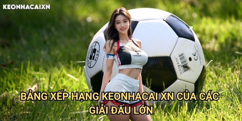 Bảng Xếp Hạng Keonhacai xn: Thông Tin Cập Nhật Vị Trí Đội Bóng Hàng Đầu 2 Bảng Xếp Hạng Keonhacai xn Của Các Giải Đấu Lớn