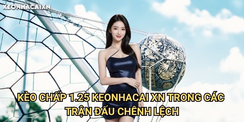 Kèo Chấp 1.25 Keonhacai xn: Phân Tích Sâu Và Cách Tính Tiền Thưởng 2 Kèo Chấp 1.25 Keonhacai xn Trong Các Trận Đấu Chênh Lệch