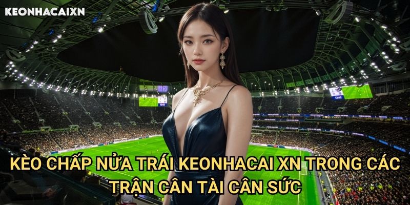 Kèo Chấp Nửa Trái Keonhacai xn: Giải Thích Chi Tiết Và Cách Đặt Cược 2 Kèo Chấp Nửa Trái Keonhacai xn Trong Các Trận Cân Tài Cân Sức