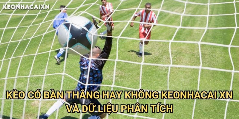 Kèo Có Bàn Thắng Hay Không Keonhacai xn: Phương Pháp Dự Đoán Hiệu Quả 2 Kèo Có Bàn Thắng Hay Không Keonhacai xn Và Dữ Liệu Phân Tích