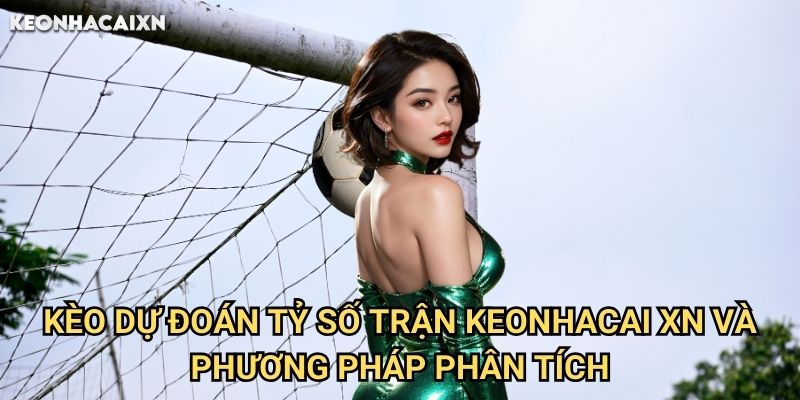 Kèo Dự Đoán Tỷ Số Trận Keonhacai xn: Chiến Thuật Nhận Định Chính Xác 2 Kèo Dự Đoán Tỷ Số Trận Keonhacai xn Và Phương Pháp Phân Tích