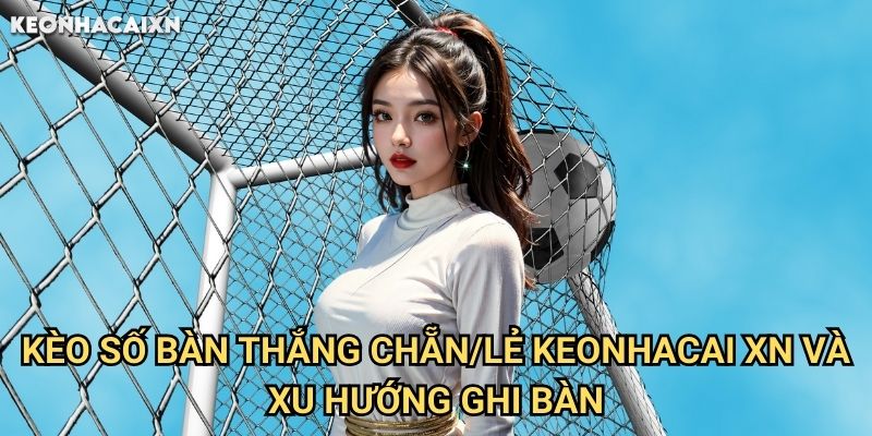 Kèo Số Bàn Thắng Chẵn/Lẻ Keonhacai xn: Phân Tích Và Chiến Thuật Đánh Lẻ 2 Kèo Số Bàn Thắng Chẵn/Lẻ Keonhacai xn Và Xu Hướng Ghi Bàn